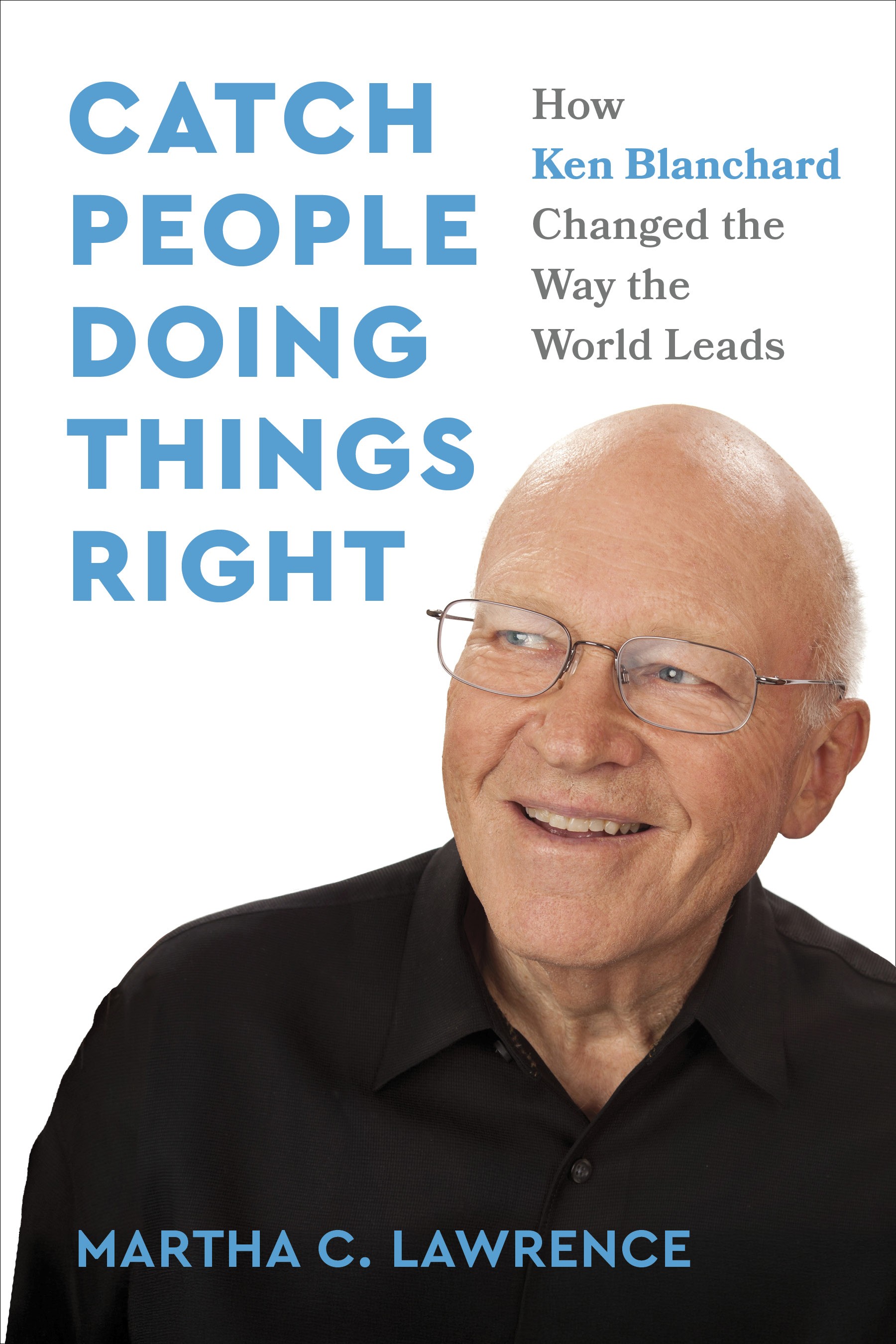 Catch People Doing Things Right: How Ken Blanchard Changed the Way the World Leads Catch People Doing Things Right: How Ken Blanchard Changed the Way the World Leads